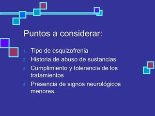 Puntos a considerar:
1. Tipo de esquizofrenia
2. Historia de abuso de sustancias
3. Cumplimiento y tolerancia de los
tratamientos
4. Presencia de signos neurológicos
menores.
 