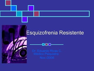 Esquizofrenia Resistente
Dr. Eduardo Rivas C.
Médico Psiquiatra
Nov./2006
 