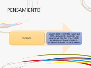PENSAMIENTO
CONTENIDO:
SON LAS IDEAS DELIRANTES, EN LAS QUE
CREEN QUE ALGUIEN O ALGUIEN LOS
CONTROLA O BIEN QUE ELLOS PUEDEN
DETERMINAR LOS ACOTECIMIENTOS
EXTERNOS DE FORMA EXTRAORDINARIA.
 