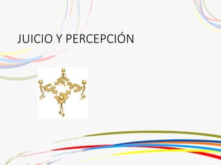 JUICIO Y PERCEPCIÓN
 