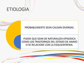 ETIOLOGIA
PROBABLEMENTE SEAN CAUSAN DIVERSAS.
PUEDE QUE SEAN DE NATURALEZA EPISODICA
COMO LOS TRASTORNOS DEL ESTADO DE ANIMO
O SE RELACIONE CON LA ESQUIZAFRENIA.
 