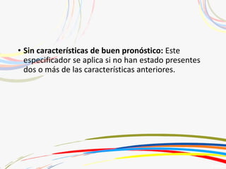 • Sin características de buen pronóstico: Este
especificador se aplica si no han estado presentes
dos o más de las características anteriores.
 