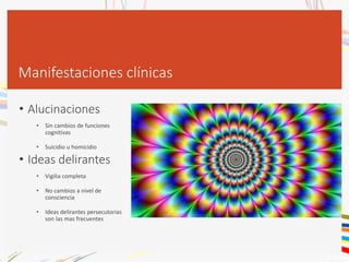 Manifestaciones clínicas
• Alucinaciones
• Sin cambios de funciones
cognitivas
• Suicidio u homicidio
• Ideas delirantes
• Vigilia completa
• No cambios a nivel de
consciencia
• Ideas delirantes persecutorias
son las mas frecuentes
 