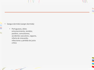 • Sangue dormido (sangre dormida)
• Portugueses, dolor,
entumecimiento, temblor,
parálisis, convulsiones,
accidentes vasculares, ceguera,
infarto de miocardio,
infecciones y pérdida de juicio
crítico
 