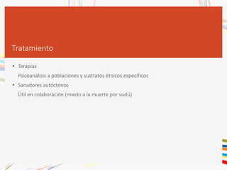 Tratamiento
• Terapias
Psicoanálisis a poblaciones y sustratos étnicos específicos
• Sanadores autóctonos
Útil en colaboración (miedo a la muerte por vudú)
 