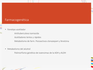 Farmacogenética
• Fenotipo acetilador
Antituberculoso isoniazida
Acetiladores lentos y rápidos
Metabolismo de farm. Psicoactivos clonazepam y fenelzina
• Metabolismo del alcohol
Polimorfismo genético de isoenzimas de la ADH y ALDH
 