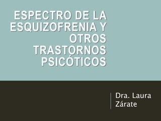 ESPECTRO DE LA
ESQUIZOFRENIA Y
OTROS
TRASTORNOS
PSICÓTICOS
Dra. Laura
Zárate
 