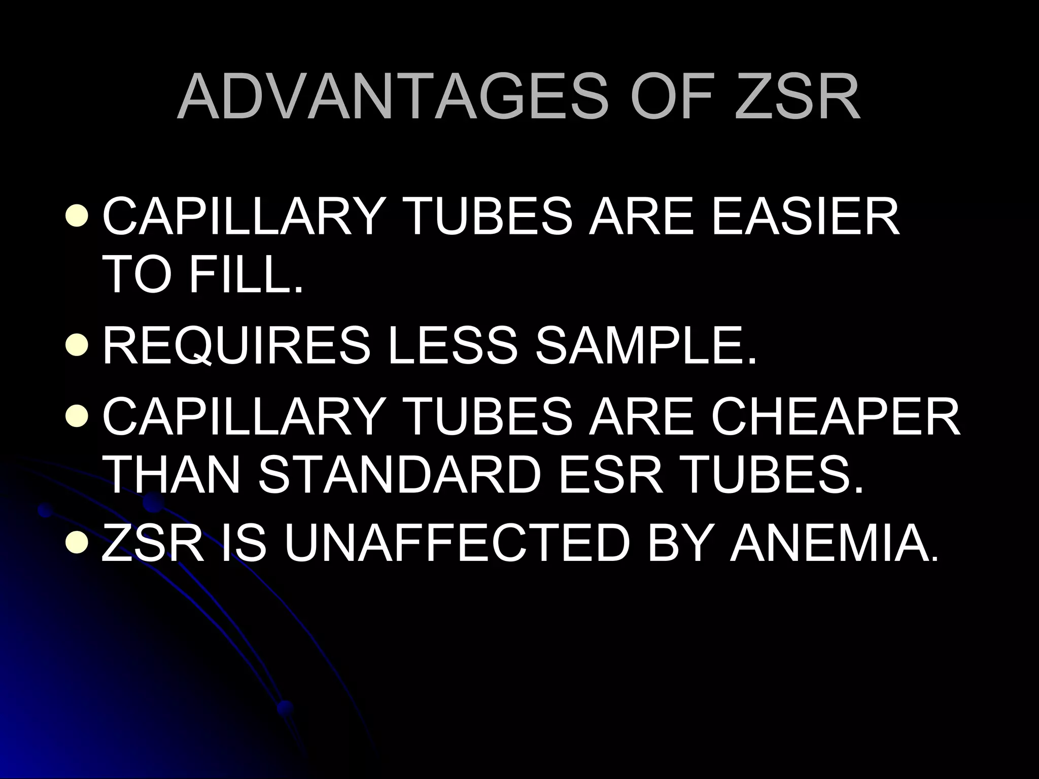 ADVANTAGES OF ZSR CAPILLARY TUBES ARE EASIER TO FILL. REQUIRES LESS SAMPLE. CAPILLARY TUBES ARE CHEAPER THAN STANDARD ESR TUBES. ZSR IS UNAFFECTED BY ANEMIA . 