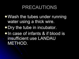 PRECAUTIONS Wash the tubes under running water using a thick wire. Dry the tube in incubator. In case of infants & if blood is insufficient use LANDAU METHOD. 