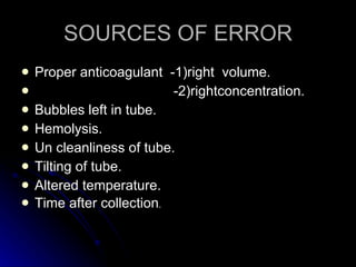 SOURCES OF ERROR Proper anticoagulant  -1)right  volume. -2)rightconcentration. Bubbles left in tube. Hemolysis. Un cleanliness of tube. Tilting of tube. Altered temperature. Time after collection . 