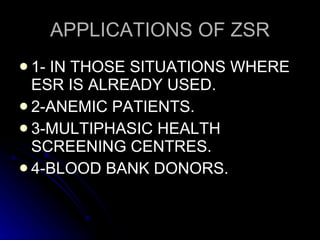 APPLICATIONS OF ZSR 1- IN THOSE SITUATIONS WHERE ESR IS ALREADY USED. 2-ANEMIC PATIENTS. 3-MULTIPHASIC HEALTH SCREENING CENTRES. 4-BLOOD BANK DONORS. 