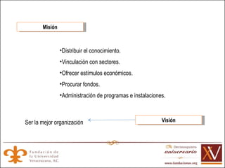 Misión Distribuir el conocimiento. Vinculación con sectores.  Ofrecer estímulos económicos.  Procurar fondos.  Administración de programas e instalaciones. Visión Ser la mejor organización 