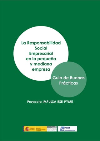 La Responsabilidad
       Social
    Empresarial
  en la pequeña
    y mediana
     empresa

               Guía de Buenas
                  Prácticas



  Proyecto IMPULSA RSE-PYME
 