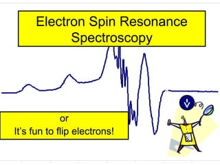 Electron Spin Resonance
Spectroscopy
or
It’s fun to flip electrons!
 