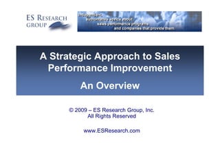 A Strategic Approach to Sales
 Performance Improvement
          An Overview

      © 2009 – ES Research Group, Inc.
            All Rights Reserved

           www.ESResearch.com
 