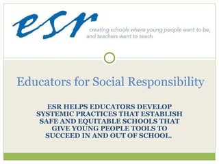 ESR HELPS EDUCATORS DEVELOP SYSTEMIC PRACTICES THAT ESTABLISH SAFE AND EQUITABLE SCHOOLS THAT GIVE YOUNG PEOPLE TOOLS TO SUCCEED IN AND OUT OF SCHOOL.  Educators for Social Responsibility 