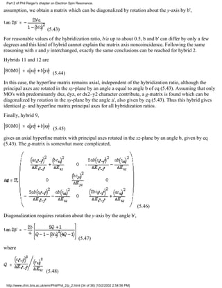 Part 2 of Phil Reiger's chapter on Electron Spin Resonance. 
assumption, we obtain a matrix which can be diagonalized by rotation about the y-axis by b', 
(5.43) 
For reasonable values of the hybridization ratio, b/a up to about 0.5, b and b' can differ by only a few 
degrees and this kind of hybrid cannot explain the matrix axis noncoincidence. Following the same 
reasoning with x and y interchanged, exactly the same conclusions can be reached for hybrid 2. 
Hybrids 11 and 12 are 
(5.44) 
In this case, the hyperfine matrix remains axial, independent of the hybridization ratio, although the 
principal axes are rotated in the xy-plane by an angle a equal to angle b of eq (5.43). Assuming that only 
MO's with predominantly dxz, dyz, or dx2–y2 character contribute, a g-matrix is found which can be 
diagonalized by rotation in the xy-plane by the angle a', also given by eq (5.43). Thus this hybrid gives 
identical g- and hyperfine matrix principal axes for all hybridization ratios. 
Finally, hybrid 9, 
(5.45) 
gives an axial hyperfine matrix with principal axes rotated in the xz-plane by an angle b, given by eq 
(5.43). The g-matrix is somewhat more complicated, 
(5.46) 
Diagonalization requires rotation about the y-axis by the angle b', 
(5.47) 
where 
(5.48) 
http://www.chm.bris.ac.uk/emr/Phil/Phil_2/p_2.html (34 of 36) [10/2/2002 2:54:56 PM] 
 