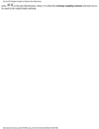Part 2 of Phil Reiger's chapter on Electron Spin Resonance. 
term, , to the spin Hamiltonian, where J is called the exchange coupling constant and turns out to 
be equal to the singlet-triplet splitting. 
http://www.chm.bris.ac.uk/emr/Phil/Phil_2/p_2.html (36 of 36) [10/2/2002 2:54:56 PM] 
 