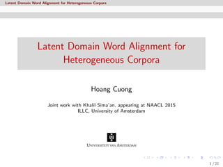 Latent Domain Word Alignment for Heterogeneous Corpora
Latent Domain Word Alignment for
Heterogeneous Corpora
Hoang Cuong
Joint work with Khalil Sima’an, appearing at NAACL 2015
ILLC, University of Amsterdam
1 / 21
 