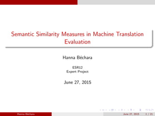 Semantic Similarity Measures in Machine Translation
Evaluation
Hanna B´echara
ESR12
Expert Project
June 27, 2015
Hanna B´echara June 27, 2015 1 / 21
 