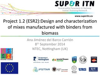 www.superitn.eu 
Project 
1.2 
(ESR2):Design 
and 
characteriza;on 
of 
mixes 
manufactured 
with 
binders 
from 
biomass 
Ana 
Jiménez 
del 
Barco 
Carrión 
8th 
September 
2014 
NTEC, 
NoPngham 
(UK) 
 