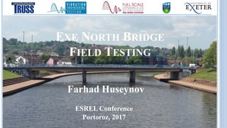 EXE NORTH BRIDGE
FIELD TESTING
Farhad Huseynov
ESREL Conference
Portoroz, 2017
 
