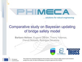 … solutions for robust engineering
This project has received funding from the European Union’s Horizon 2020 research and innovation
programme under the Marie Skłodowska-Curie grant agreement No. 642453
Comparative study on Bayesian updating
of bridge safety model
Barbara Heitner, Eugene OBrien, Thierry Yalamas,
Franck Schoefs, Rodrigue Décatoire
 