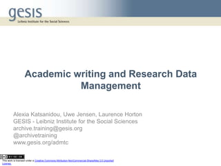 Academic writing and Research Data
Management
Alexia Katsanidou, Uwe Jensen, Laurence Horton
GESIS - Leibniz Institute for the Social Sciences
archive.training@gesis.org
@archivetraining
www.gesis.org/admtc
This work is licensed under a Creative Commons Attribution-NonCommercial-ShareAlike 3.0 Unported
License.
 