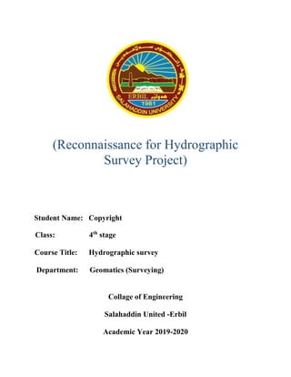 (Reconnaissance for Hydrographic
Survey Project)
Student Name: Copyright
Class: 4th
stage
Course Title: Hydrographic survey
Department: Geomatics (Surveying)
Collage of Engineering
Salahaddin United -Erbil
Academic Year 2019-2020
 