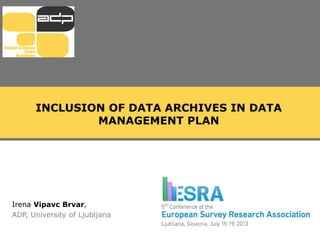 INCLUSION OF DATA ARCHIVES IN DATA
MANAGEMENT PLAN
Irena Vipavc Brvar,
ADP, University of Ljubljana
 