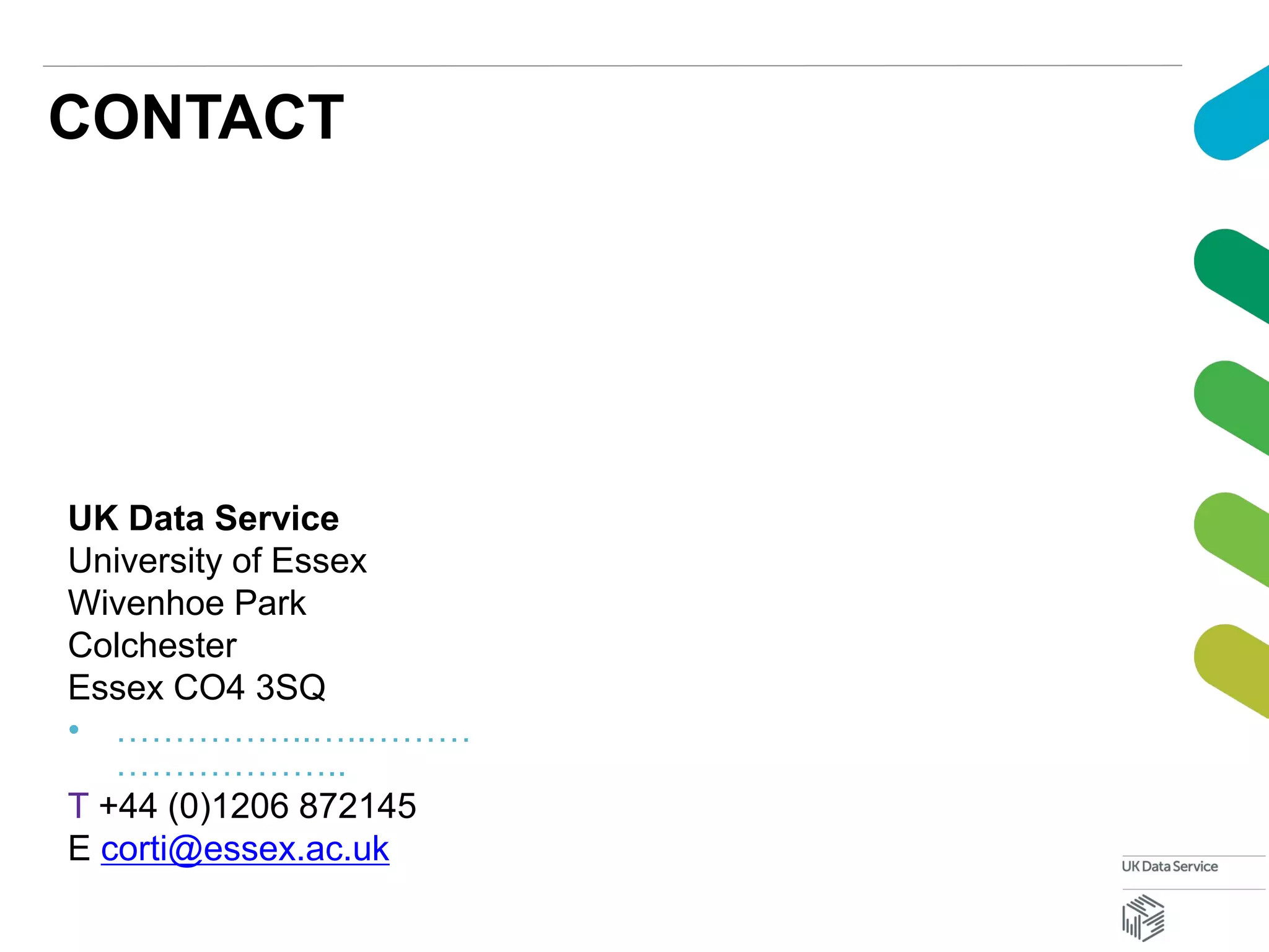 CONTACT
UK Data Service
University of Essex
Wivenhoe Park
Colchester
Essex CO4 3SQ
• ……………..…..………
………………..
T +44 (0)1206 872145
E corti@essex.ac.uk
 