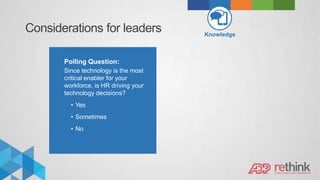 Considerations for leaders
Polling Question:
Since technology is the most
critical enabler for your
workforce, is HR driving your
technology decisions?
• Yes
• Sometimes
• No
Knowledge
 