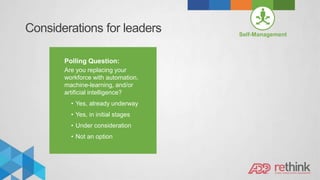 Considerations for leaders
Polling Question:
Are you replacing your
workforce with automation,
machine-learning, and/or
artificial intelligence?
• Yes, already underway
• Yes, in initial stages
• Under consideration
• Not an option
Self-Management
 