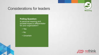 Considerations for leaders Meaning
Polling Question:
Is personal meaning and
societal impact a differentiator
for your organization?
• Yes
• No
• Uncertain
 