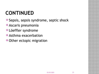 03/03/2025 21
CONTINUED
 Sepsis, sepsis syndrome, septic shock
 Ascaris pneumonia
 Löeffler syndrome
 Asthma exacerbation
 Other ectopic migration
 
