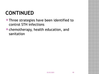 03/03/2025 44
CONTINUED
 Three strategies have been identified to
control STH infections
 chemotherapy, health education, and
sanitation
 