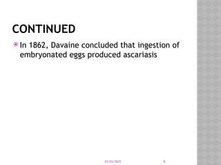03/03/2025 6
CONTINUED
 In 1862, Davaine concluded that ingestion of
embryonated eggs produced ascariasis
 