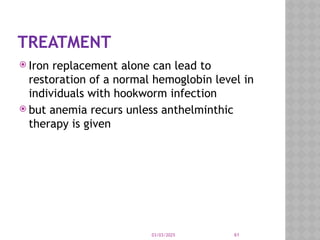 03/03/2025 61
TREATMENT
 Iron replacement alone can lead to
restoration of a normal hemoglobin level in
individuals with hookworm infection
 but anemia recurs unless anthelminthic
therapy is given
 