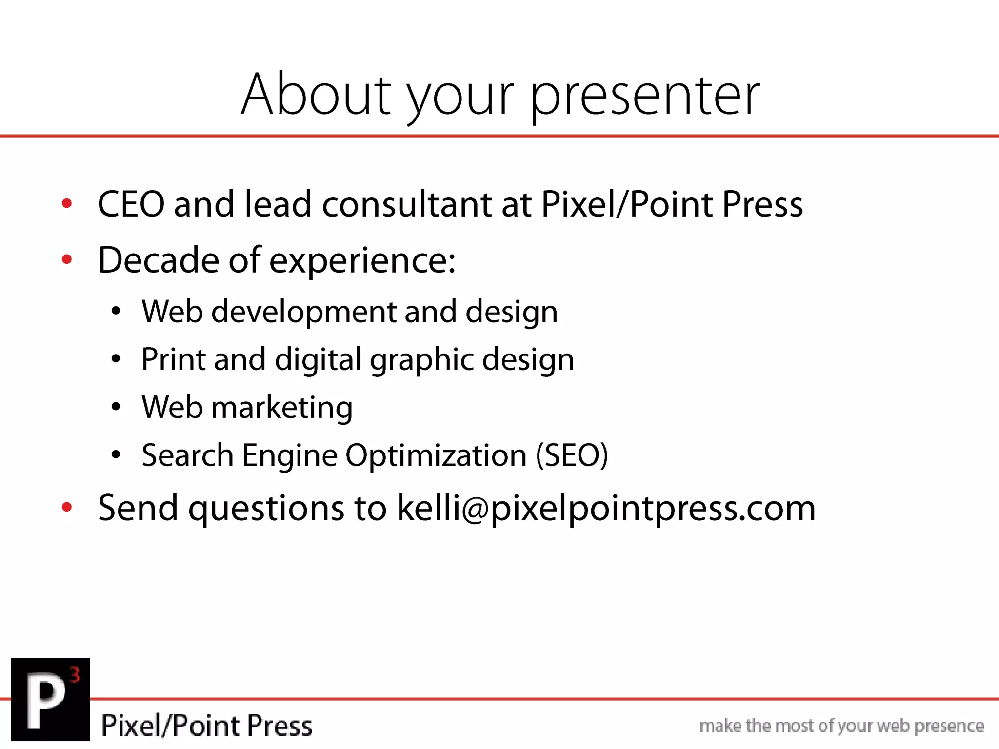About your presenterCEO and lead consultant at Pixel/Point PressDecade of experience:Web development and designPrint and digital graphic designWeb marketingSearch Engine Optimization (SEO)Send questions to kelli@pixelpointpress.com