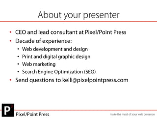 About your presenterCEO and lead consultant at Pixel/Point PressDecade of experience:Web development and designPrint and digital graphic designWeb marketingSearch Engine Optimization (SEO)Send questions to kelli@pixelpointpress.com