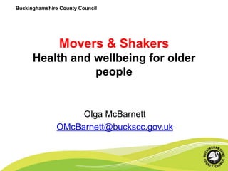 Buckinghamshire County Council
Movers & Shakers
Health and wellbeing for older
people
Olga McBarnett
OMcBarnett@buckscc.gov.uk
 