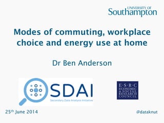 Modes of commuting, workplace
choice and energy use at home
Dr Ben Anderson
25th June 2014 @dataknut
 