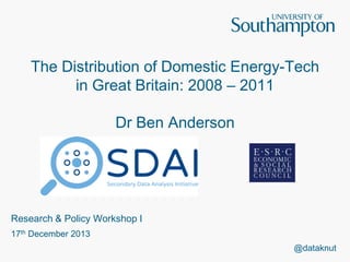 The Distribution of Domestic Energy-Tech
in Great Britain: 2008 – 2011
Dr Ben Anderson

Research & Policy Workshop I
17th December 2013
@dataknut

 