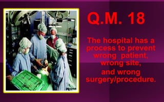 Q.M. 18
The hospital has a
process to prevent
wrong patient,
wrong site,
and wrong
surgery/procedure.
 