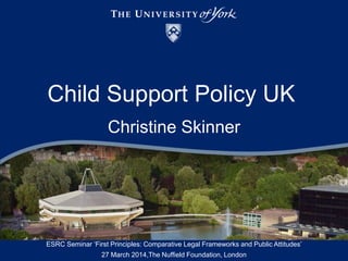 Child Support Policy UK
Christine Skinner
ESRC Seminar ‘First Principles: Comparative Legal Frameworks and Public Attitudes’
27 March 2014,The Nuffield Foundation, London
 