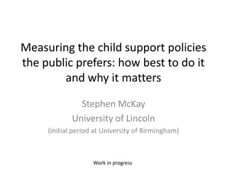 Measuring the child support policies
the public prefers: how best to do it
and why it matters
Stephen McKay
University of Lincoln
(initial period at University of Birmingham)
Work in progress
 