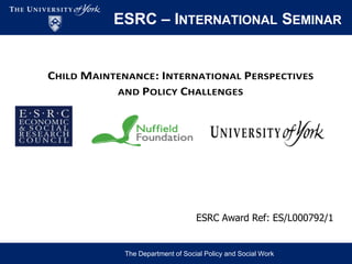 ESRC – INTERNATIONAL SEMINAR
The Department of Social Policy and Social Work
CHILD MAINTENANCE: INTERNATIONAL PERSPECTIVES
AND POLICY CHALLENGES
ESRC Award Ref: ES/L000792/1
 