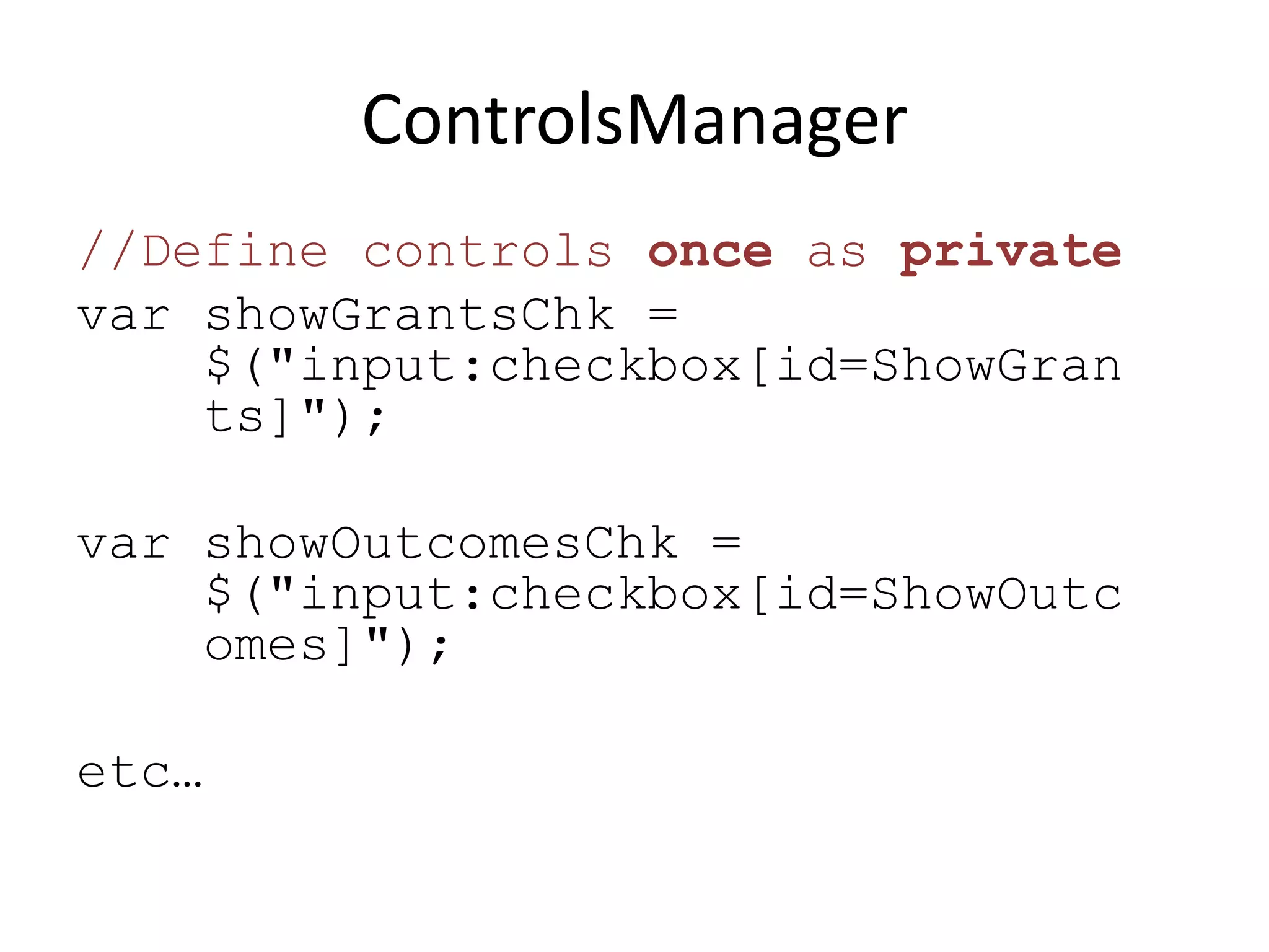 ControlsManager
//Define controls once as private
var showGrantsChk =
    $("input:checkbox[id=ShowGran
    ts]");

var showOutcomesChk =
    $("input:checkbox[id=ShowOutc
    omes]");

etc…
 