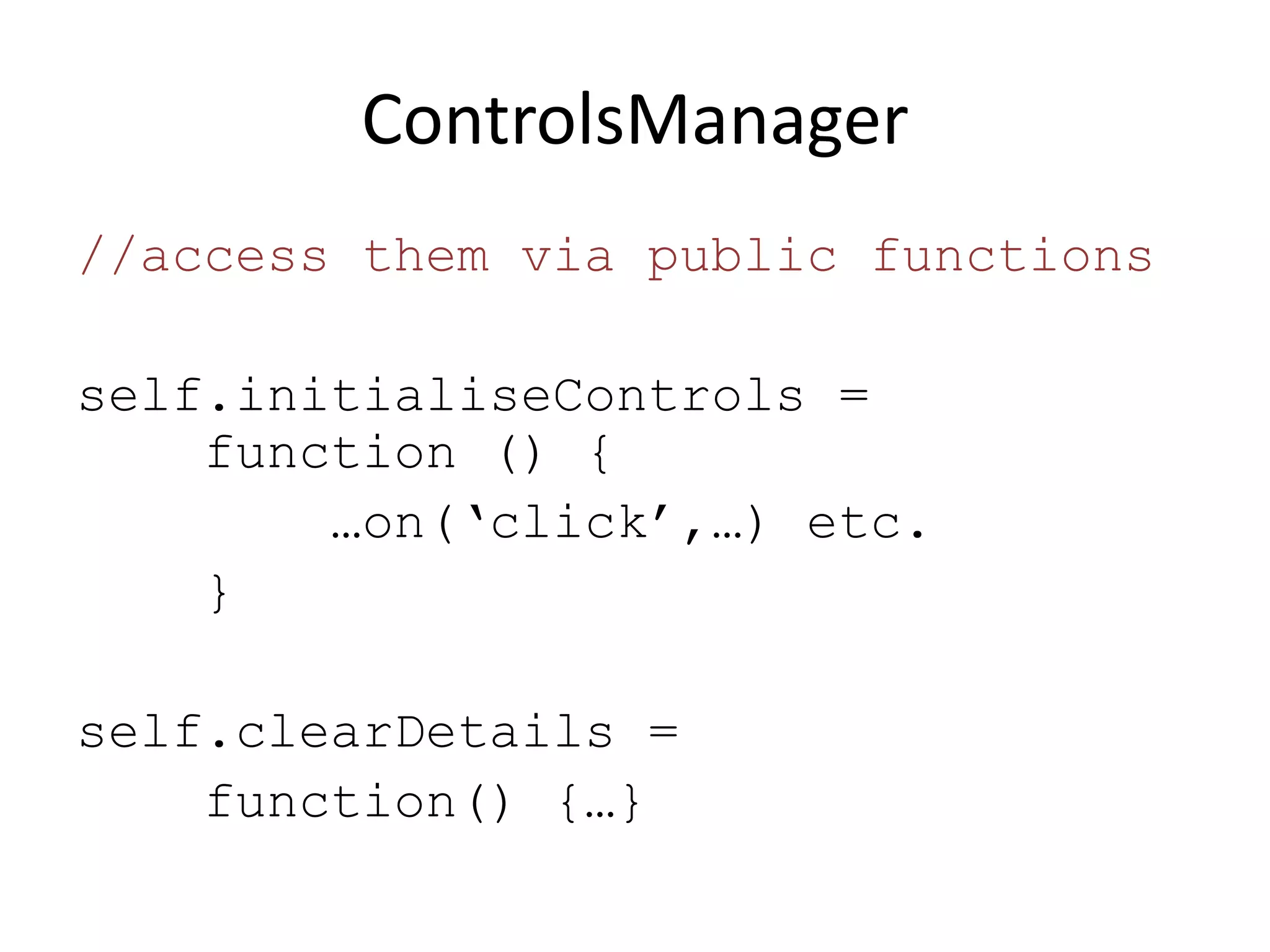 ControlsManager
//access them via public functions

self.initialiseControls =
    function () {
        …on(‘click’,…) etc.
    }

self.clearDetails =
    function() {…}
 