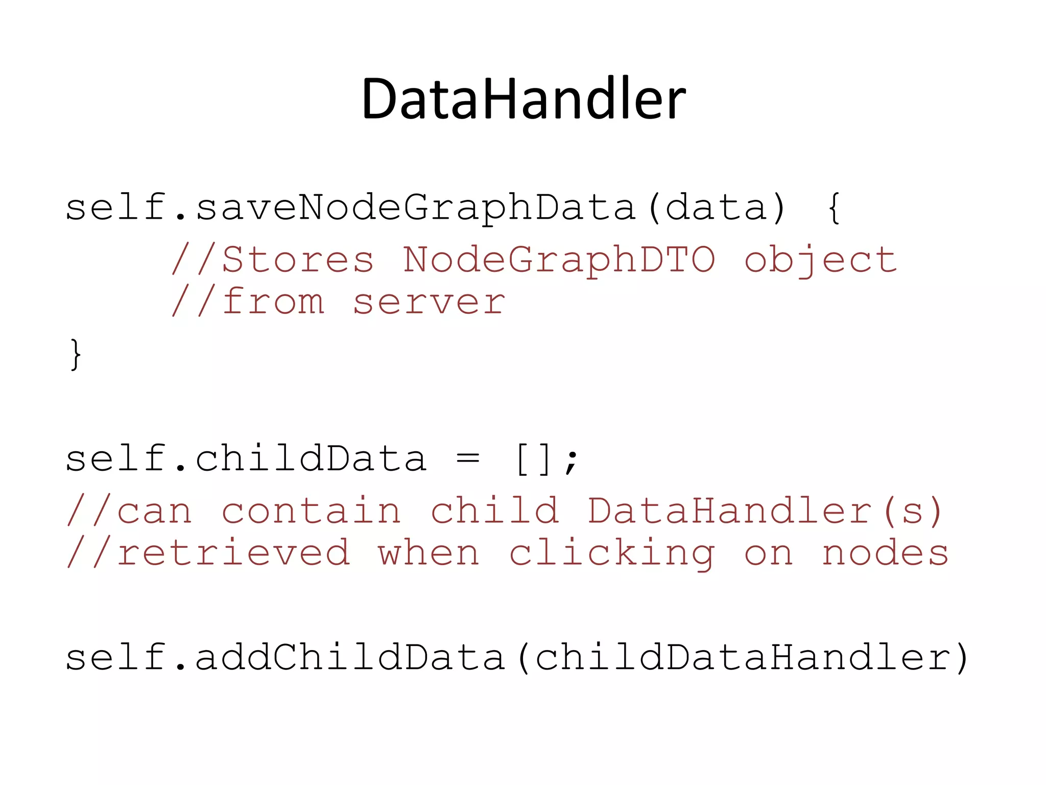 DataHandler
self.saveNodeGraphData(data) {
    //Stores NodeGraphDTO object
    //from server
}

self.childData = [];
//can contain child DataHandler(s)
//retrieved when clicking on nodes

self.addChildData(childDataHandler)
 